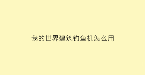 我的世界建筑钓鱼机怎么用(我的世界1112钓鱼机怎么做)