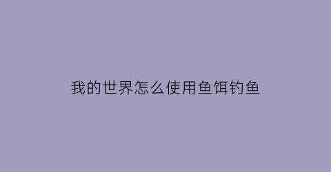 我的世界怎么使用鱼饵钓鱼(我的世界怎么样钓鱼)