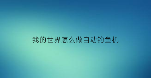 “我的世界怎么做自动钓鱼机(我的世界怎么做自动钓鱼机手机版)