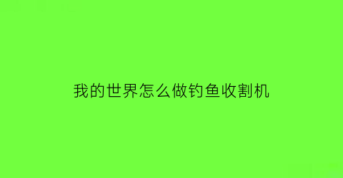 我的世界怎么做钓鱼收割机(我的世界怎么钓鱼收杆视频)