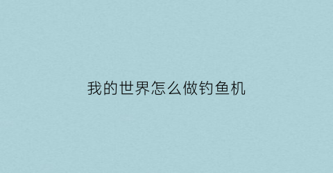 我的世界怎么做钓鱼机(我的世界怎么做钓鱼机全自动)