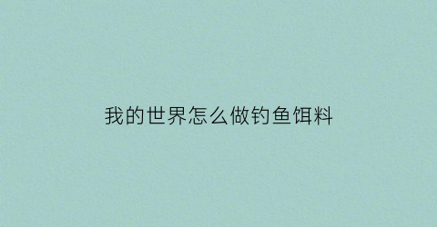 “我的世界怎么做钓鱼饵料(我的世界钓鱼诱饵)