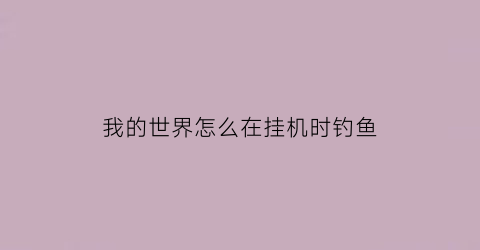 我的世界怎么在挂机时钓鱼(我的世界怎么挂机钓鱼需要一直按吗)