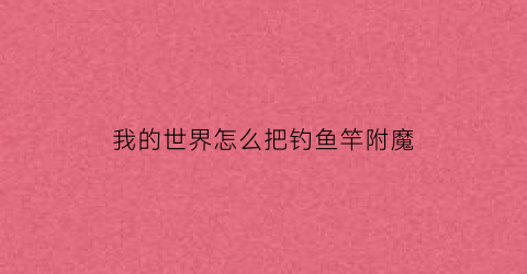 “我的世界怎么把钓鱼竿附魔(我的世界钓鱼竿附魔指令)