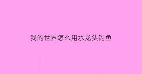 我的世界怎么用水龙头钓鱼(我的世界龙头的用法)