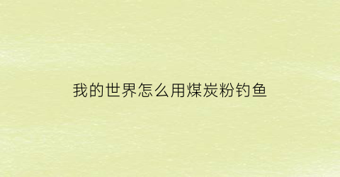 我的世界怎么用煤炭粉钓鱼(我的世界煤炭怎么使用)