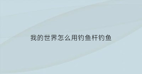 我的世界怎么用钓鱼杆钓鱼(我的世界怎么用钓鱼杆钓鱼视频)