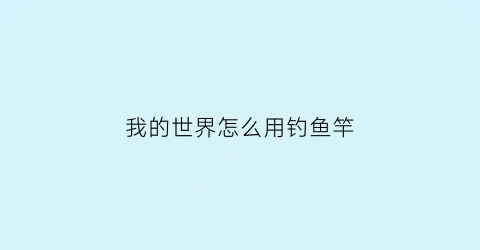 “我的世界怎么用钓鱼竿(我的世界怎么用钓鱼竿召唤尖牙)