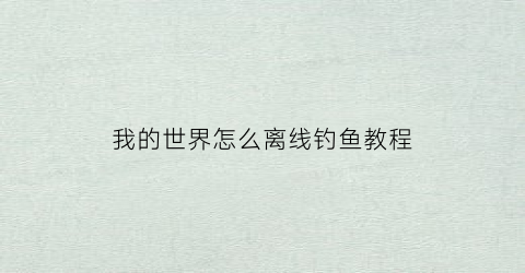 “我的世界怎么离线钓鱼教程(我的世界如何离线)
