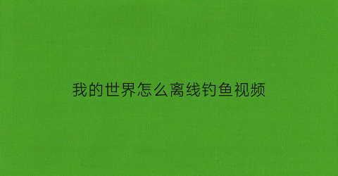 “我的世界怎么离线钓鱼视频(我的世界怎么离线钓鱼视频教程)