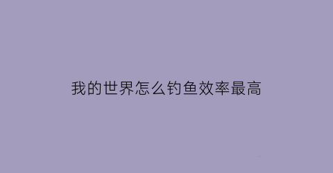 我的世界怎么钓鱼效率最高(我的世界怎么钓鱼最快)