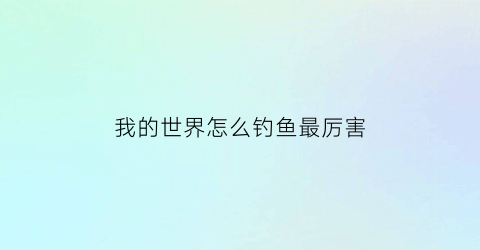 “我的世界怎么钓鱼最厉害(我的世界怎么钓鱼效率高)
