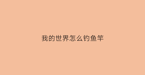 我的世界怎么钓鱼竿(我的世界怎么钓鱼竿满配)