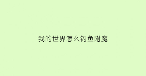 “我的世界怎么钓鱼附魔(我的世界钓鱼附魔什么好)