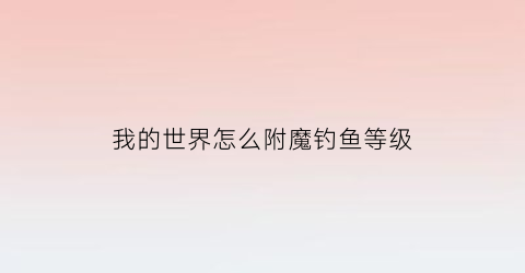 我的世界怎么附魔钓鱼等级(我的世界钓鱼如何钓到附魔书)