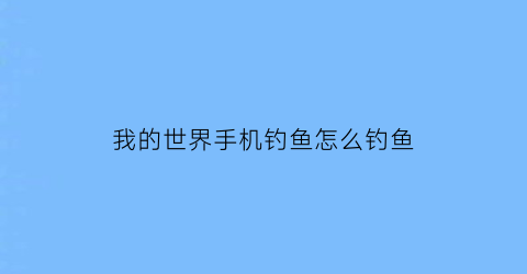 我的世界手机钓鱼怎么钓鱼(我的世界手机版钓鱼能钓到什么东西)