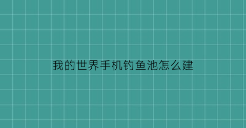 “我的世界手机钓鱼池怎么建(我的世界手机版钓鱼教程)