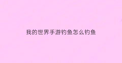 我的世界手游钓鱼怎么钓鱼(我的世界怎样钓鱼手机版)