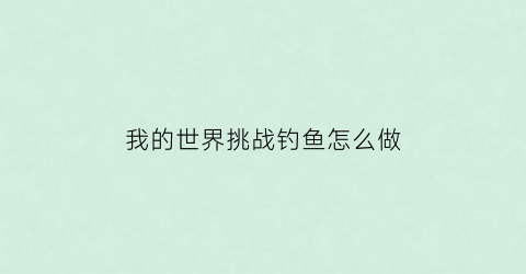 “我的世界挑战钓鱼怎么做(我的世界钓鱼的概率)