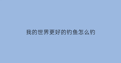 我的世界更好的钓鱼怎么钓(我的世界提高钓鱼)
