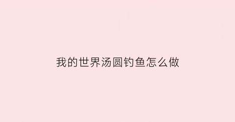 我的世界汤圆钓鱼怎么做(我的世界汤圆解说的用的是什么材质)
