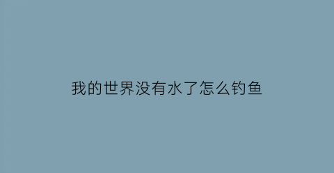 “我的世界没有水了怎么钓鱼(我的世界没水怎么弄)