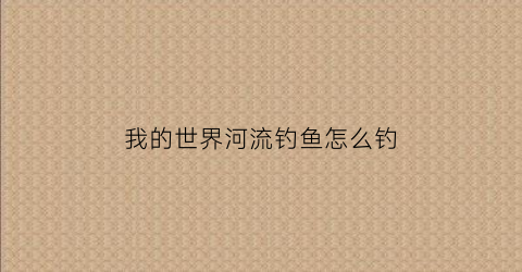 我的世界河流钓鱼怎么钓(我的世界河里的鱼怎么抓)