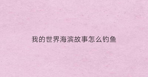 我的世界海滨故事怎么钓鱼(我的世界海滨建筑)