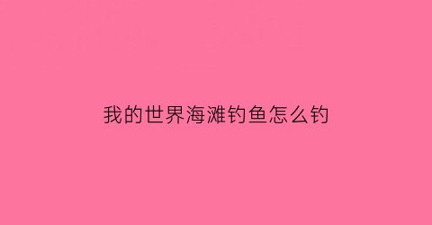 我的世界海滩钓鱼怎么钓(我的世界海边钓鱼和池塘有区别么)