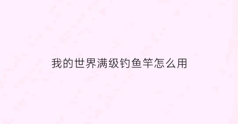 我的世界满级钓鱼竿怎么用(我的世界满配钓竿)