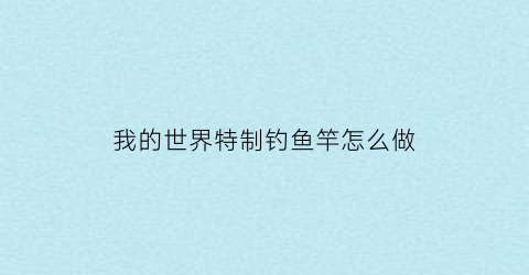 “我的世界特制钓鱼竿怎么做(我的世界的钓竿怎么做)