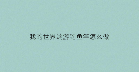 “我的世界端游钓鱼竿怎么做(我的世界钓鱼竿怎么做)