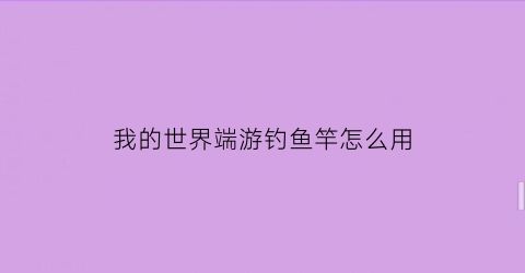 我的世界端游钓鱼竿怎么用(我的世界钓鱼竿怎么用手机版)