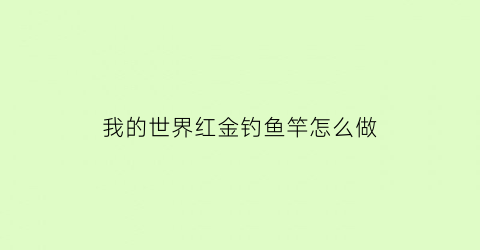 我的世界红金钓鱼竿怎么做(我的世界红石钓鱼台)