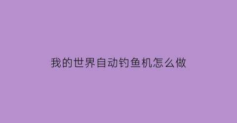 “我的世界自动钓鱼机怎么做(我的世界自动钓鱼机怎么做1122)