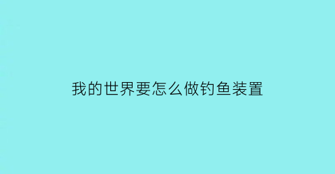 我的世界要怎么做钓鱼装置(我的世界怎么做钓鱼机)