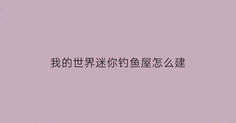 我的世界迷你钓鱼屋怎么建(我的世界迷你鱼缸)