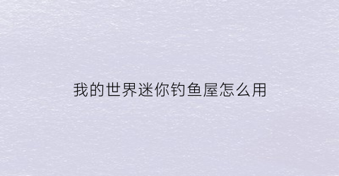 我的世界迷你钓鱼屋怎么用(迷你世界怎么做钓鱼机)