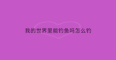 我的世界里能钓鱼吗怎么钓(我的世界钓鱼怎么钓鱼)