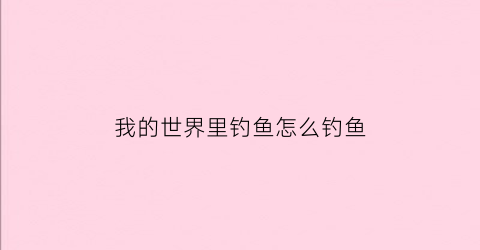 我的世界里钓鱼怎么钓鱼(我的世界里钓鱼怎么钓鱼竿)