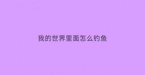 “我的世界里面怎么钓鱼(我的世界怎么钓鱼才能钓到好东西)