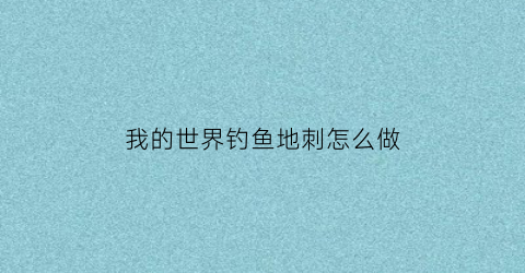“我的世界钓鱼地刺怎么做(我的世界地下钓鱼)