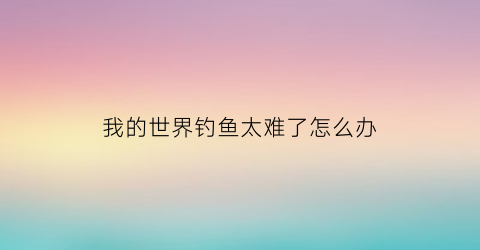 我的世界钓鱼太难了怎么办