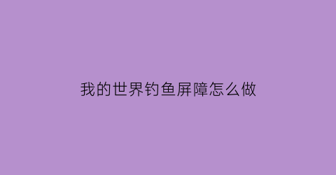 “我的世界钓鱼屏障怎么做(我的世界钓鱼的地方怎么设计)