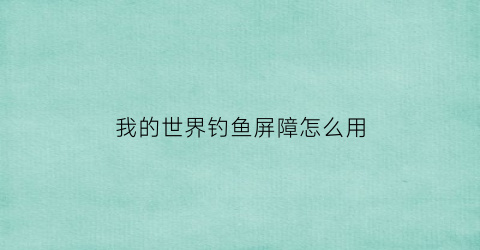 我的世界钓鱼屏障怎么用(我的世界新版钓鱼机制)