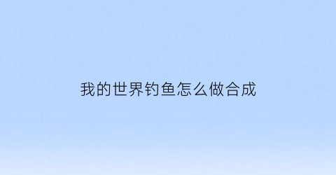 我的世界钓鱼怎么做合成(我的世界钓鱼怎么做合成竿)