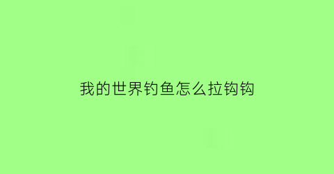“我的世界钓鱼怎么拉钩钩(我的世界钓鱼怎么操作)
