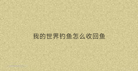 “我的世界钓鱼怎么收回鱼(我的世界钓到鱼怎么收)