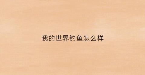 我的世界钓鱼怎么样(我的世界钓鱼怎么用)