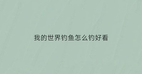 “我的世界钓鱼怎么钓好看(我的世界钓鱼教程)